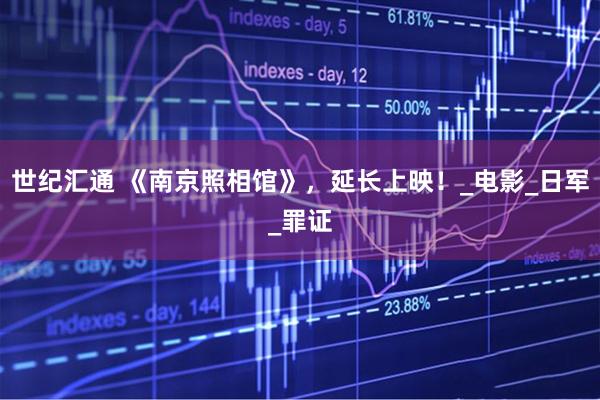 世纪汇通 《南京照相馆》，延长上映！_电影_日军_罪证