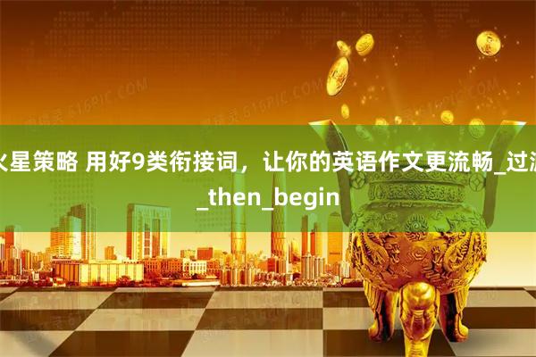 火星策略 用好9类衔接词，让你的英语作文更流畅_过渡_then_begin