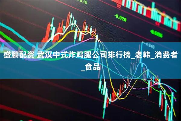 盛鹏配资 武汉中式炸鸡腿公司排行榜_老韩_消费者_食品