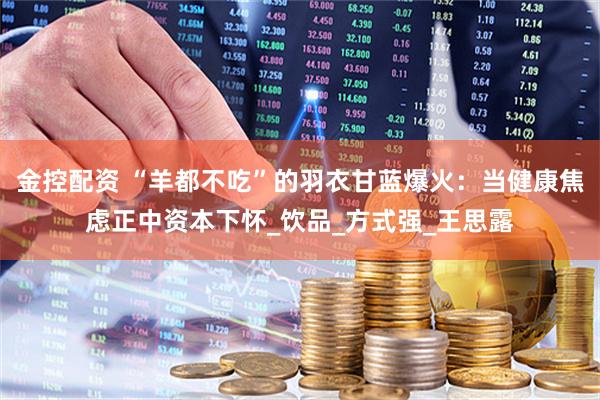 金控配资 “羊都不吃”的羽衣甘蓝爆火：当健康焦虑正中资本下怀_饮品_方式强_王思露