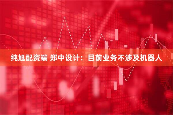 纯旭配资端 郑中设计：目前业务不涉及机器人