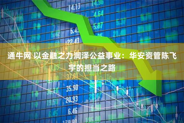 通牛网 以金融之力润泽公益事业：华安资管陈飞宇的担当之路