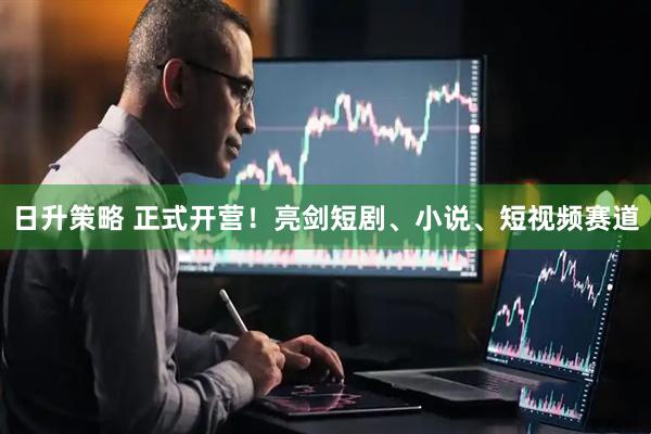 日升策略 正式开营！亮剑短剧、小说、短视频赛道