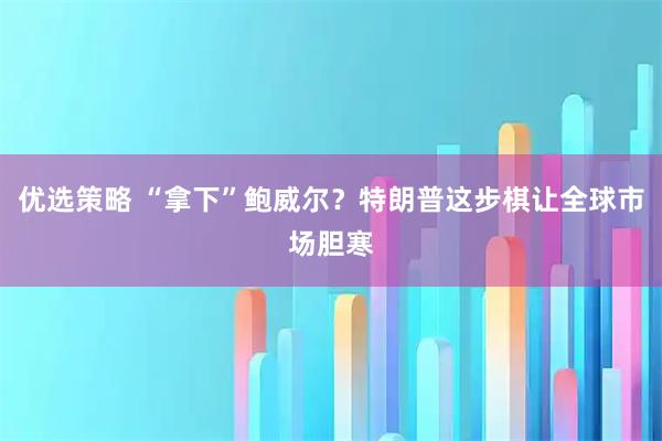 优选策略 “拿下”鲍威尔？特朗普这步棋让全球市场胆寒