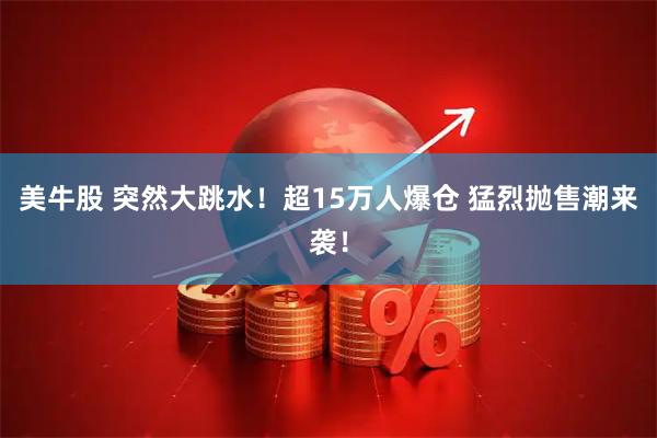 美牛股 突然大跳水！超15万人爆仓 猛烈抛售潮来袭！