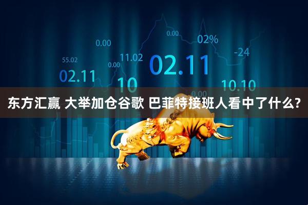 东方汇赢 大举加仓谷歌 巴菲特接班人看中了什么?