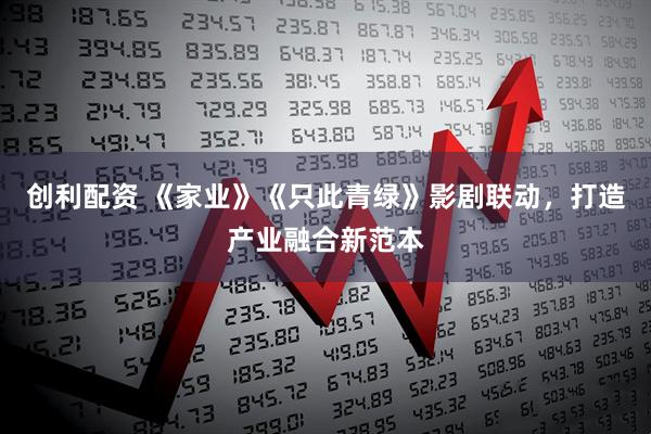 创利配资 《家业》《只此青绿》影剧联动，打造产业融合新范本