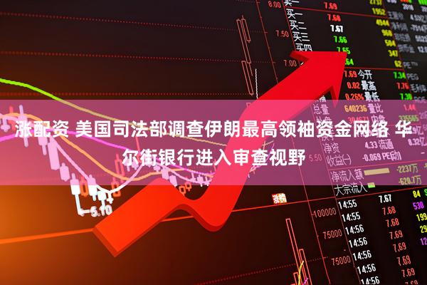 涨配资 美国司法部调查伊朗最高领袖资金网络 华尔街银行进入审查视野